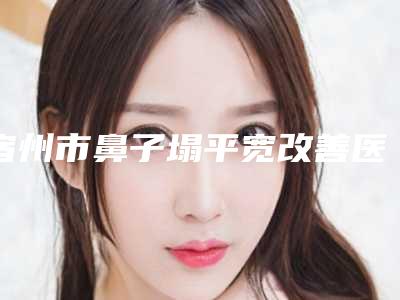 宿州市鼻子塌平宽改善医院前十名排行榜名气传播-宿州市鼻子塌平宽改善整形医院