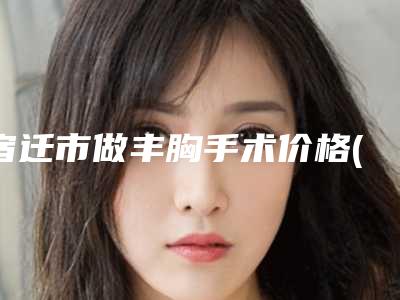 宿迁市做丰胸手术价格(价目)表汇总-宿迁美莱雅医疗美容门诊部手术价格盘点