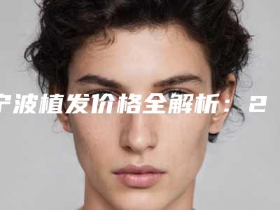 宁波植发价格全解析:2025年毛囊单位费用一览表