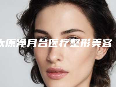太原净月台医疗整形美容医院,太原泛美瑞亚医疗美容门诊技术PK哪家好