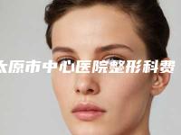 太原市中心医院整形科费用表明细在线更新-擅长项目面部轮廓修改等