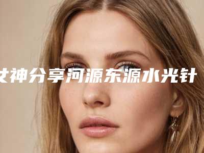 女神分享河源东源水光针嫩肤排行前六强整形医生看你选哪个