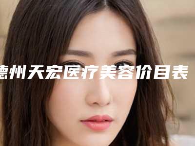 德州天宏医疗美容价目表参考一览附脂肪移植丰脸颊案例