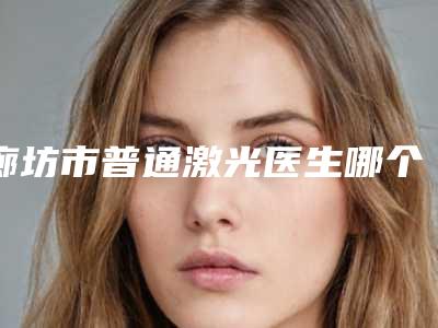 廊坊市普通激光医生哪个好还便宜-潘兰英整形医生实力不可挡