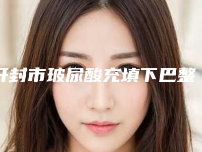 开封市玻尿酸充填下巴整形医院-河南大学第一附属医院烧伤科私立医美热荐