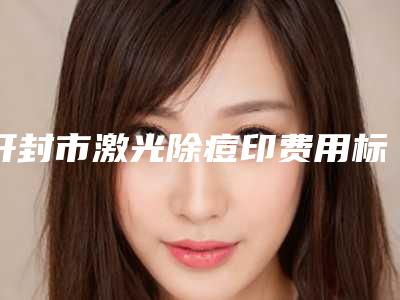 开封市激光除痘印费用标准展示(7月-1月均价为:1324元)