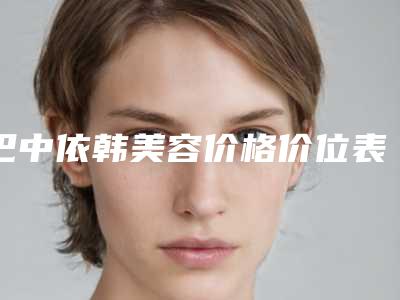 巴中依韩美容价格价位表详细全新曝出附面颊吸脂案例