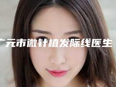 广元市微针植发际线医生哪个效果好-吴小滨整形医生赢得极佳口碑