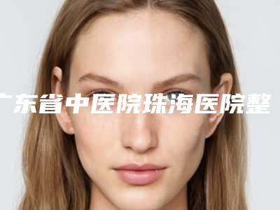 广东省中医院珠海医院整形科,珠海美南华医疗美容门诊部地址在哪收费价格表