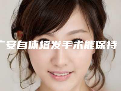 广安自体植发手术能保持多长时间