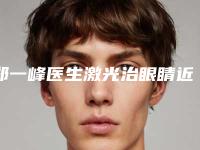 郑一峰医生激光治眼睛近视眼案例-价格表(费用)2025正规发布