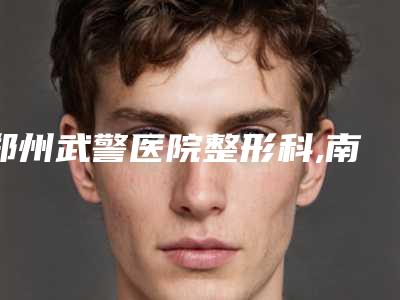 郑州武警医院整形科,南阳宛和医疗美容诊所你比较喜欢哪一家