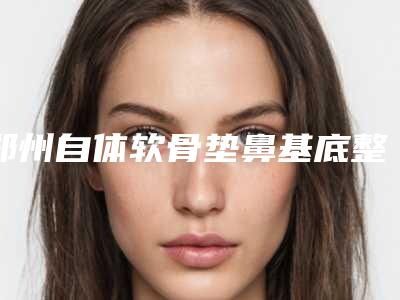 郑州自体软骨垫鼻基底整形医院排行榜!