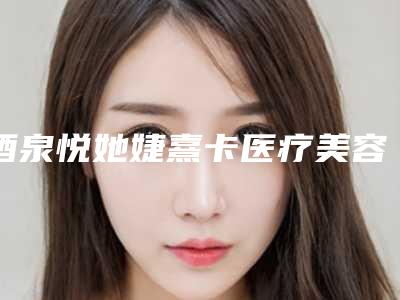 酒泉悦她婕熹卡医疗美容门诊部费用表明细怎么样一览表附缝线埋线双眼皮案例