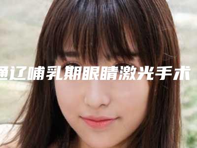 通辽哺乳期眼睛激光手术手术多少钱