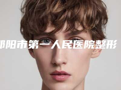邵阳市第一人民医院整形科价格(费用)清单2025热门项目表预览-擅长项目脸磨骨等