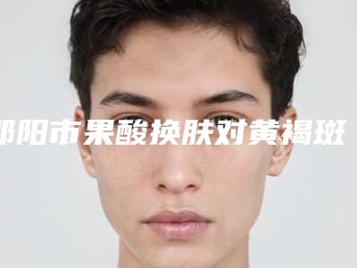 邵阳市果酸换肤对黄褐斑医生排行榜实力不凡值得选择-邵阳市果酸换肤对黄褐斑医生