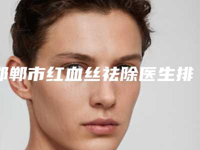 邯郸市红血丝祛除医生排行榜大咖口碑擅长揭秘-马战胜医生实力不错_值得信赖