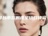 邢台市双眼皮全切口碑价格表一览(12月-5月均价为：9655元)