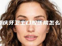 重庆牙卫士口腔医院怎么样(重庆牙卫士口腔怎么样)