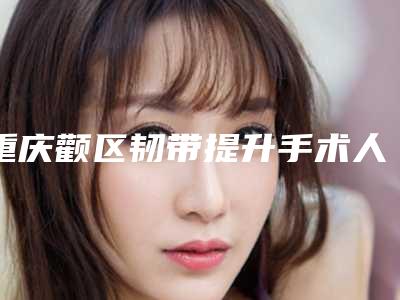 重庆颧区韧带提升手术人气医院榜单揭晓(2025版)!