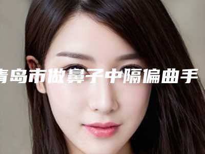 青岛市做鼻子中隔偏曲手术医院排行都是哪些医(青岛波罗蜜整形美容门诊部助力变美)