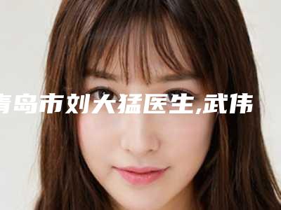 青岛市刘大猛医生,武伟亮医生臀部吸脂手术哪个好