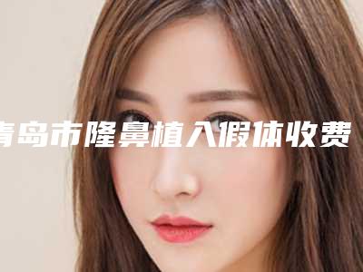 青岛市隆鼻植入假体收费标准 项目价格表全面更新-青岛市隆鼻植入假体治疗价格多少