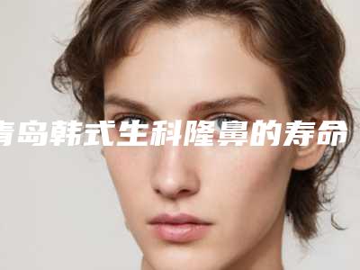 青岛韩式生科隆鼻的寿命能够保持多久
