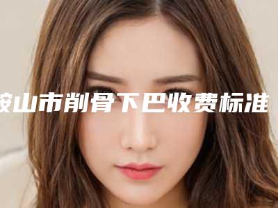 鞍山市削骨下巴收费标准2025参考(削骨下巴均价为：23281元)
