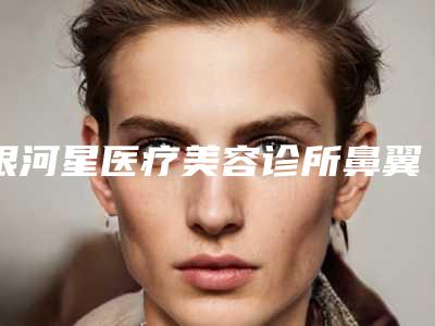银河星医疗美容诊所鼻翼整容手术后护理要点有哪些