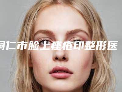 铜仁市脸上痤疮印整形医院(铜仁瑞丽医疗美容诊所深受当地人士喜爱)