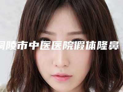 铜陵市中医医院假体隆鼻美容科,铜陵市疾病预防控制中心人气医生PK