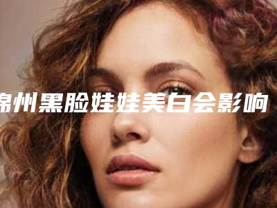 锦州黑脸娃娃美白会影响出汗功能吗