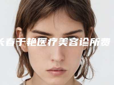 长春于艳医疗美容诊所费用-价格表珍贵一手曝光