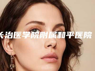 长治医学院附属和平医院口腔科价格(收费标准)全新火热出炉附矫正牙齿牙根突出案例