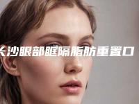 长沙眼部眶隔脂肪重置口碑优选医院排行前五名揭晓！