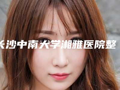 长沙中南大学湘雅医院整形科费用表明细全新隆重上线-擅长项目上颌骨骨裂等