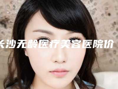 长沙无龄医疗美容医院价格表标准更新-钱琴琴医生介绍