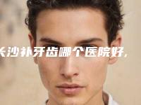 长沙补牙齿哪个医院好,长沙补虫牙哪家医院好
