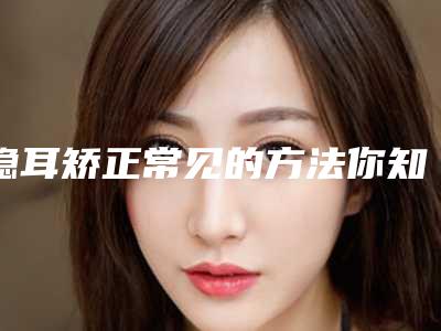 隐耳矫正常见的方法你知道吗(隐耳畸形矫正)