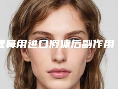 隆鼻用进口假体后副作用,隆鼻用进口假体常见副作用有哪些