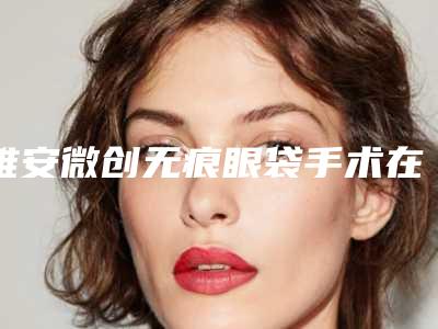 雅安微创无痕眼袋手术在医院所需的费用