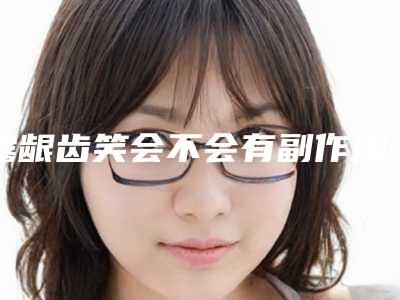 露龈齿笑会不会有副作用,露龈齿笑术的副作用及术前准备