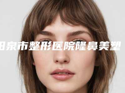 阳泉市整形医院隆鼻美塑哪个医院好(阳泉恩喜韩亚医学美容整形诊所锁定前三_绝了)