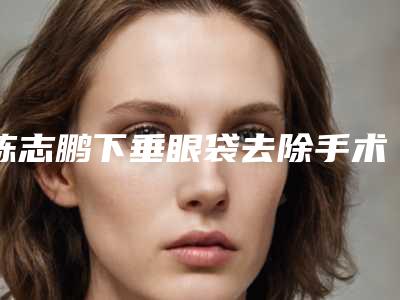 陈志鹏下垂眼袋去除手术失败后修复效果怎么样