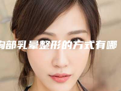 胸部乳晕整形的方式有哪些？