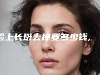 脸上长斑去掉要多少钱,脸上做雀斑要多少钱