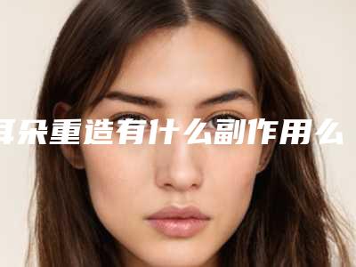 耳朵重造有什么副作用么