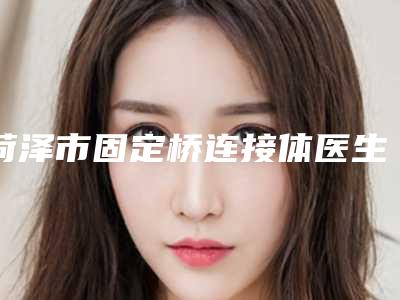 菏泽市固定桥连接体医生排名榜名单看到就是赚到-菏泽市付子扬口腔医生